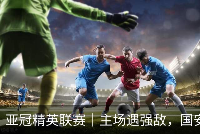亚冠精英联赛｜主场遇强敌，国安专属外援状态不错
